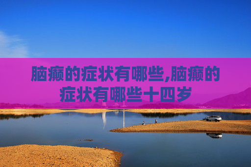 脑癫的症状有哪些,脑癫的症状有哪些十四岁
