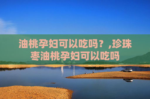 油桃孕妇可以吃吗？,珍珠枣油桃孕妇可以吃吗