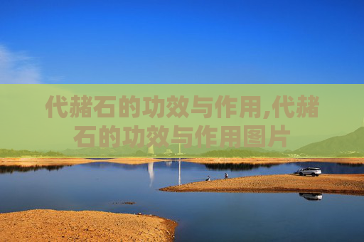 代赭石的功效与作用,代赭石的功效与作用图片