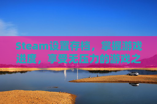 Steam设置存档，掌握游戏进度，享受无压力的游戏之旅,steam 存档