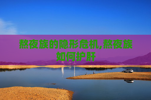 熬夜族的隐形危机,熬夜族如何护肝