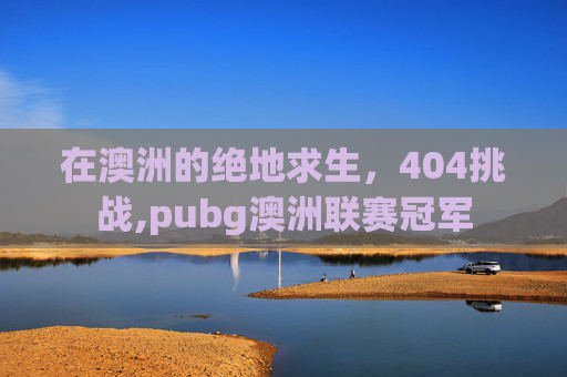 在澳洲的绝地求生，404挑战,pubg澳洲联赛冠军