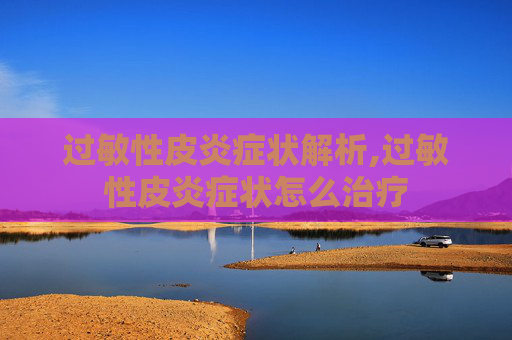 过敏性皮炎症状解析,过敏性皮炎症状怎么治疗