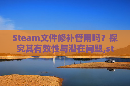 Steam文件修补管用吗？探究其有效性与潜在问题,steam修补文件特别慢怎么办