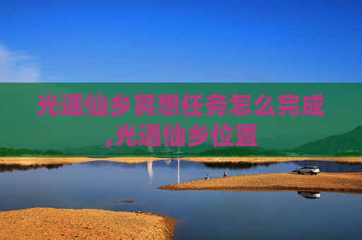 光遇仙乡冥想任务怎么完成,光遇仙乡位置