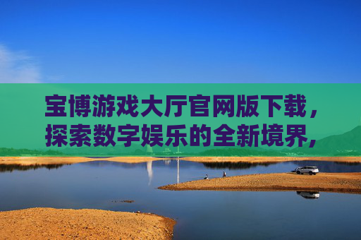 宝博游戏大厅官网版下载，探索数字娱乐的全新境界,宝博游戏安卓版
