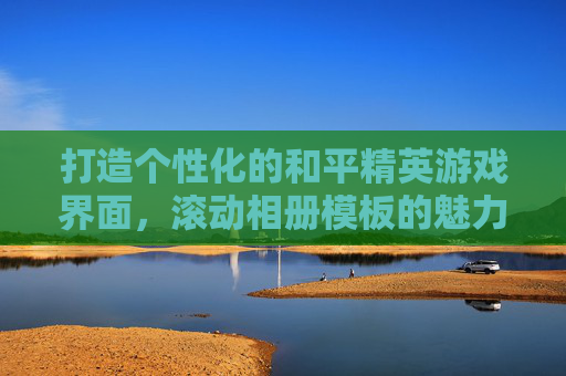 打造个性化的和平精英游戏界面，滚动相册模板的魅力,于国泳主任医师简介