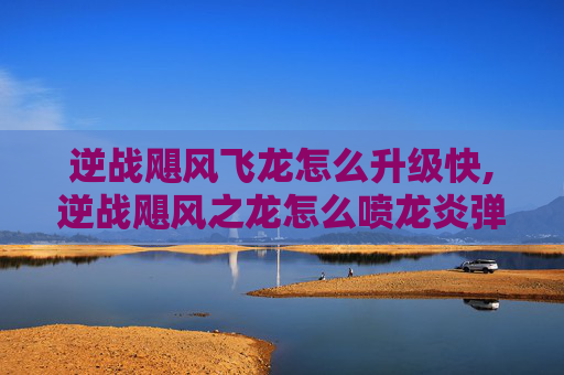 逆战飓风飞龙怎么升级快,逆战飓风之龙怎么喷龙炎弹