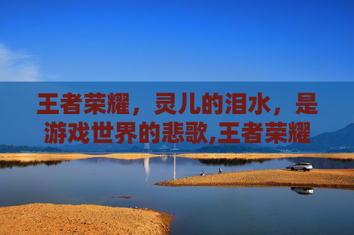 王者荣耀，灵儿的泪水，是游戏世界的悲歌,王者荣耀灵儿是哪里人
