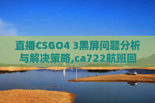 直播CSGO4 3黑屏问题分析与解决策略,ca722航班回国经过