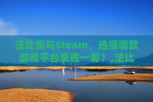 法比奥与Steam,选择哪款游戏平台更胜一筹?,法比奥品牌简介 法比奥与Steam,选择哪款游戏平台更胜一筹?,法比奥品牌简介