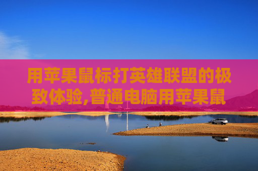 用苹果鼠标打英雄联盟的极致体验,普通电脑用苹果鼠标