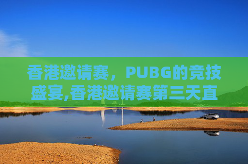 香港邀请赛，PUBG的竞技盛宴,香港邀请赛第三天直播