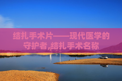 结扎手术片——现代医学的守护者,结扎手术名称
