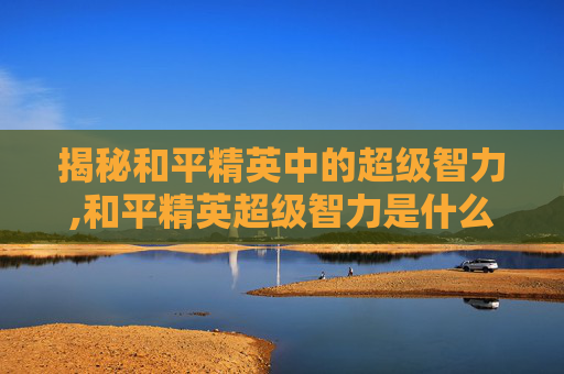 揭秘和平精英中的超级智力,和平精英超级智力是什么模式
