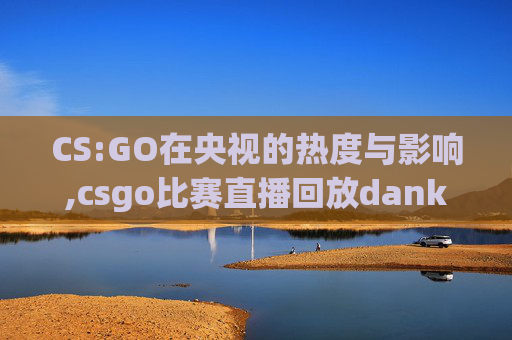 CS:GO在央视的热度与影响,csgo比赛直播回放danking解说
