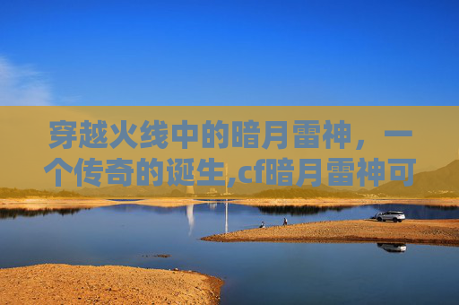 穿越火线中的暗月雷神，一个传奇的诞生,cf暗月雷神可以直接买吗