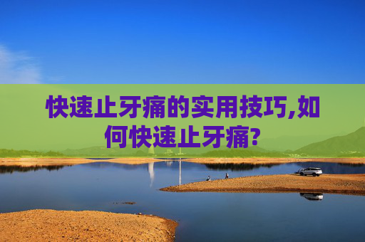 快速止牙痛的实用技巧,如何快速止牙痛?