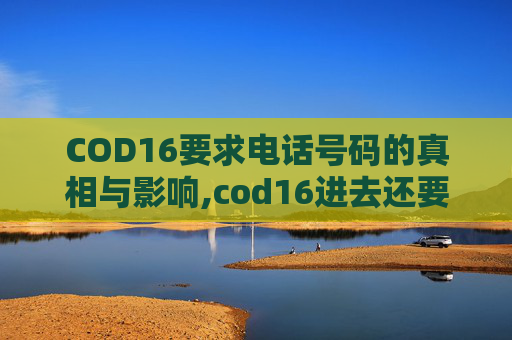 COD16要求电话号码的真相与影响,cod16进去还要注册吗