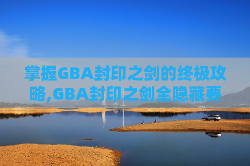 掌握GBA封印之剑的终极攻略,GBA封印之剑全隐藏要素