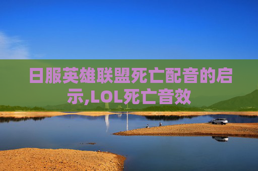 日服英雄联盟死亡配音的启示,LOL死亡音效