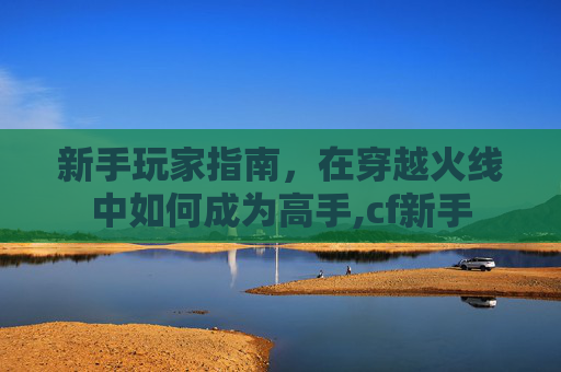 新手玩家指南，在穿越火线中如何成为高手,cf新手