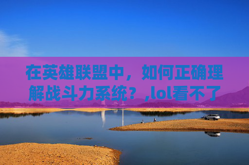 在英雄联盟中，如何正确理解战斗力系统？,lol看不了战斗力怎么回事