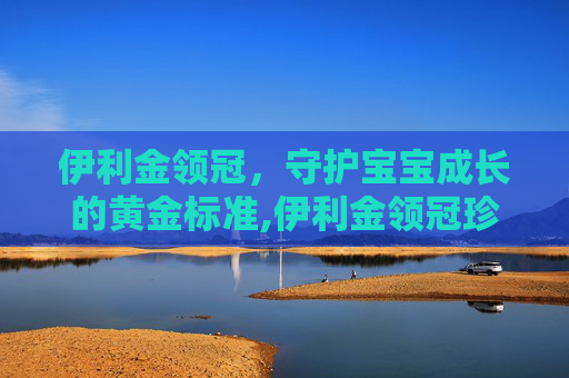 伊利金领冠，守护宝宝成长的黄金标准,伊利金领冠珍护奶粉