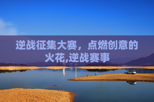 逆战征集大赛，点燃创意的火花,逆战赛事
