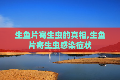 生鱼片寄生虫的真相,生鱼片寄生虫感染症状