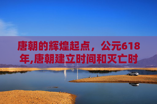 唐朝的辉煌起点，公元618年,唐朝建立时间和灭亡时间