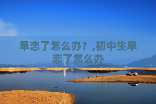 早恋了怎么办？,初中生早恋了怎么办
