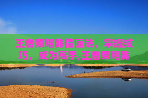 王者荣耀韩信画法，掌握技巧，成为高手,王者荣耀韩信画法图片