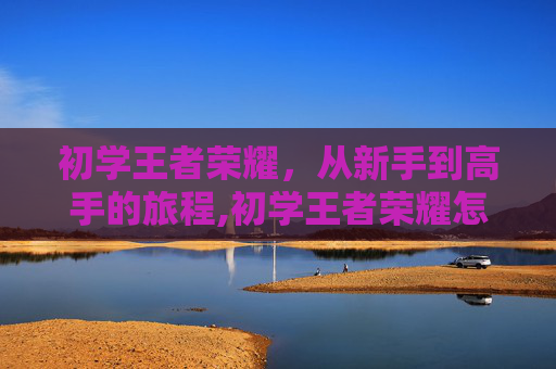 初学王者荣耀，从新手到高手的旅程,初学王者荣耀怎么入门