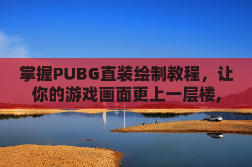 掌握PUBG直装绘制教程，让你的游戏画面更上一层楼,PUBG直装
