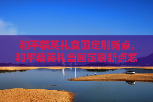 和平精英礼盒固定刷新点,和平精英礼盒固定刷新点怎么设置