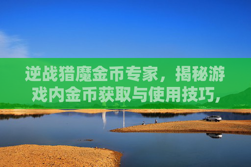 逆战猎魔金币专家，揭秘游戏内金币获取与使用技巧,逆战猎魔金币专家有什么用