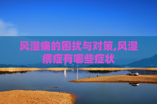 风湿痛的困扰与对策,风湿痹症有哪些症状