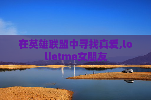 在英雄联盟中寻找真爱,lolletme女朋友