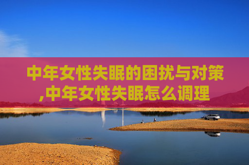 中年女性失眠的困扰与对策,中年女性失眠怎么调理
