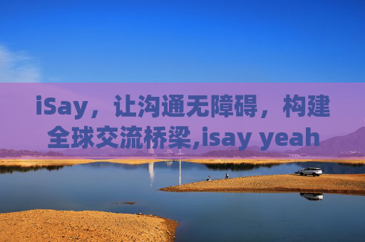 iSay，让沟通无障碍，构建全球交流桥梁,isay yeah歌曲