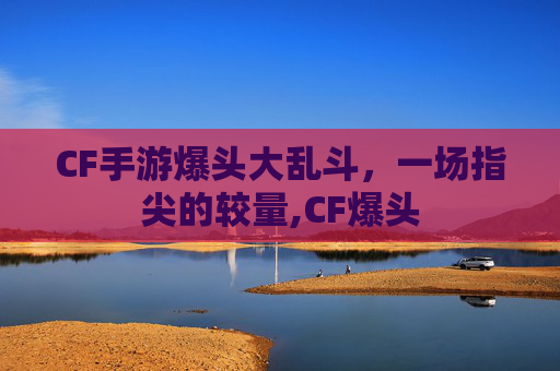CF手游爆头大乱斗，一场指尖的较量,CF爆头