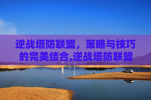 逆战塔防联盟，策略与技巧的完美结合,逆战塔防联盟大厦