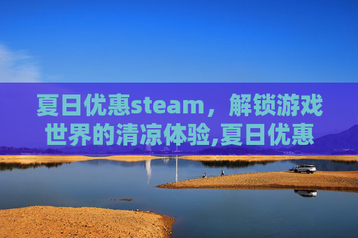 夏日优惠steam，解锁游戏世界的清凉体验,夏日优惠活动广告词