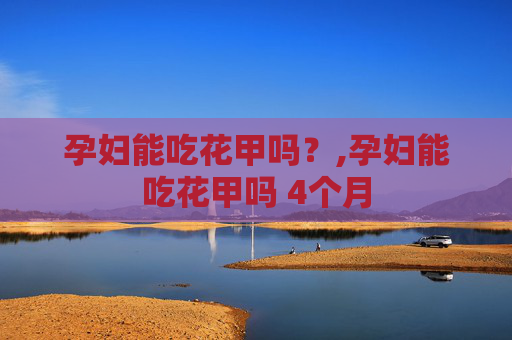 孕妇能吃花甲吗？,孕妇能吃花甲吗 4个月