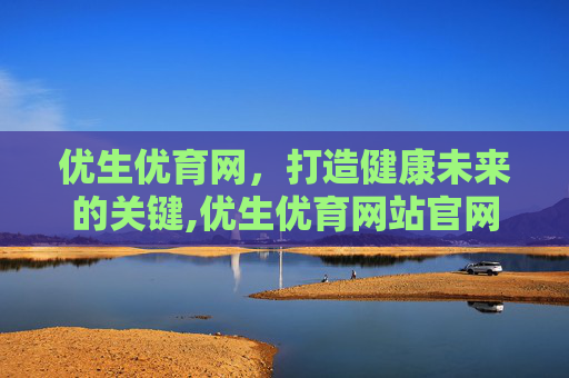 优生优育网，打造健康未来的关键,优生优育网站官网