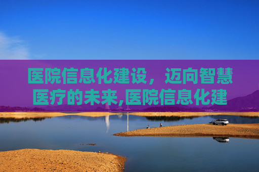 医院信息化建设，迈向智慧医疗的未来,医院信息化建设规划方案