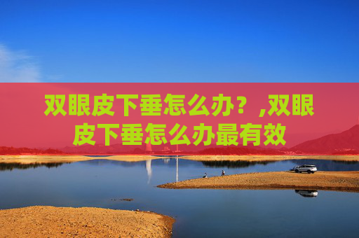 双眼皮下垂怎么办？,双眼皮下垂怎么办最有效