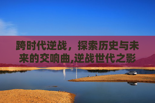 跨时代逆战，探索历史与未来的交响曲,逆战世代之影百科