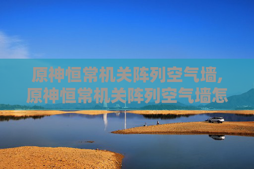 原神恒常机关阵列空气墙,原神恒常机关阵列空气墙怎么破